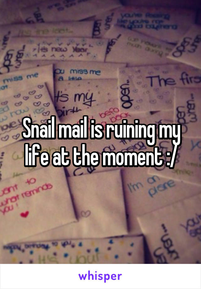 Snail mail is ruining my life at the moment :/