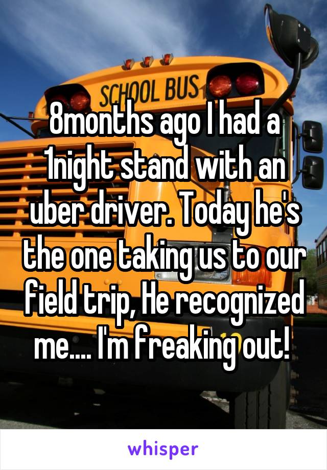 8months ago I had a 1night stand with an uber driver. Today he's the one taking us to our field trip, He recognized me.... I'm freaking out! 