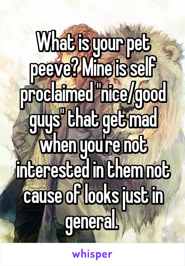 What is your pet peeve? Mine is self proclaimed "nice/good guys" that get mad when you're not interested in them not cause of looks just in general. 