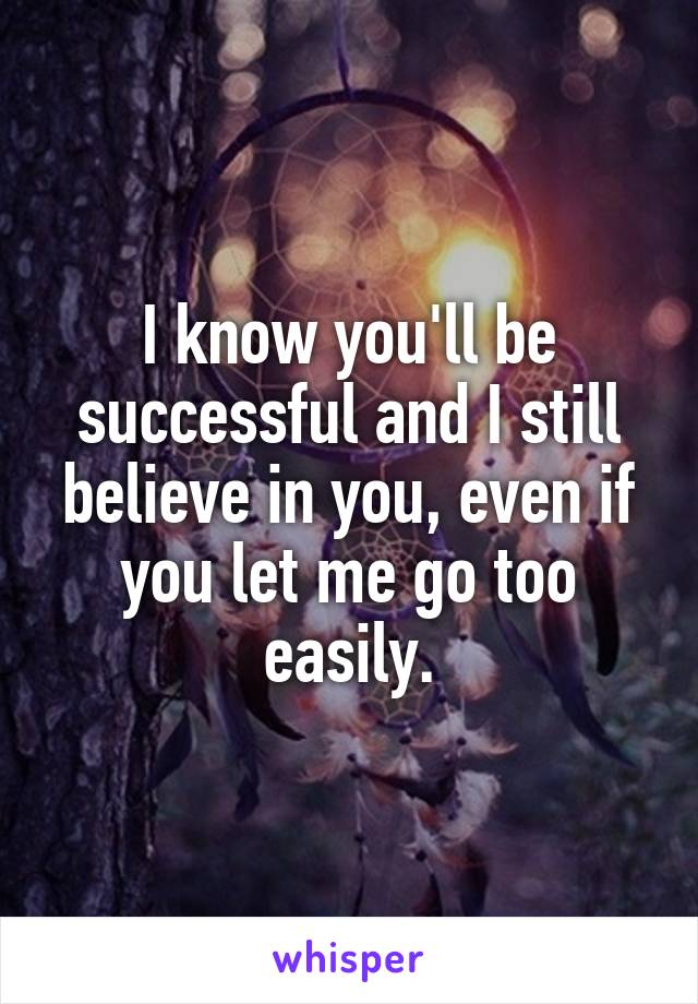 I know you'll be successful and I still believe in you, even if you let me go too easily.