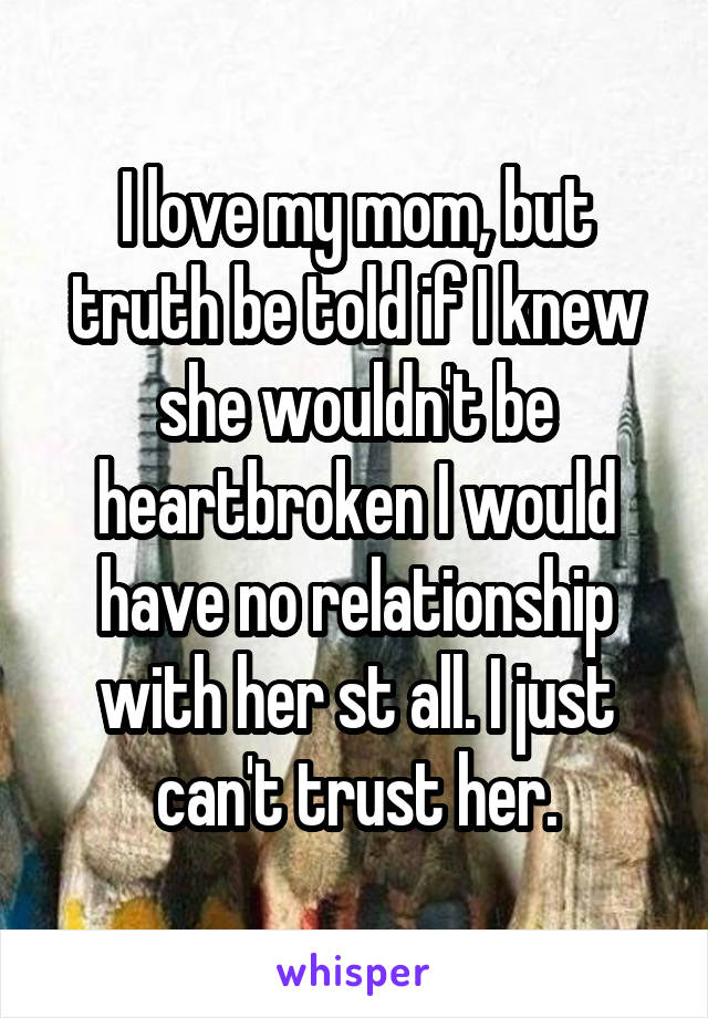 I love my mom, but truth be told if I knew she wouldn't be heartbroken I would have no relationship with her st all. I just can't trust her.