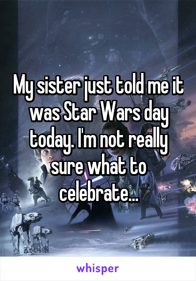 My sister just told me it was Star Wars day today. I'm not really sure what to celebrate...