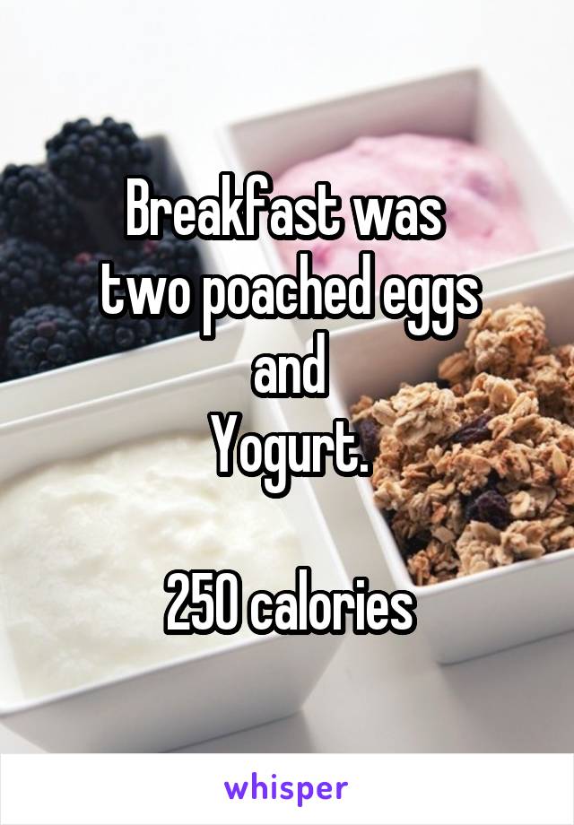 Breakfast was 
two poached eggs
 and 
Yogurt.

250 calories