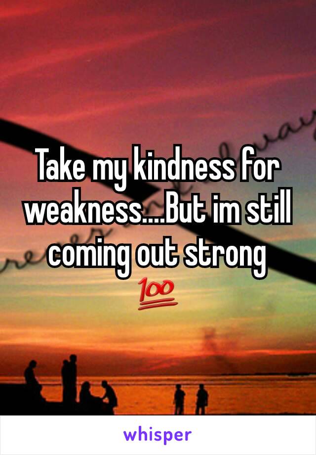 Take my kindness for weakness....But im still coming out strong 💯