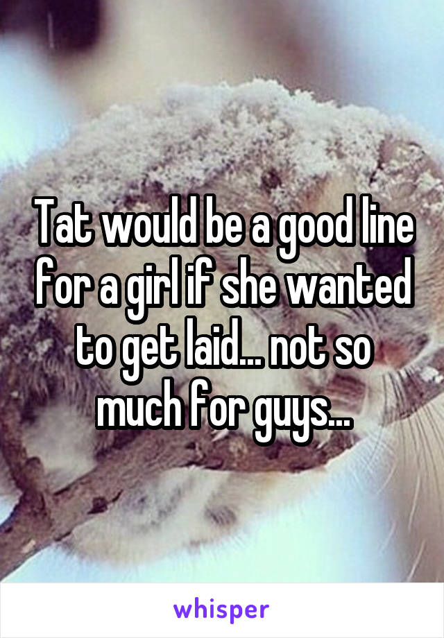 Tat would be a good line for a girl if she wanted to get laid... not so much for guys...