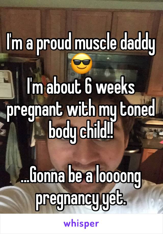 I'm a proud muscle daddy 😎
I'm about 6 weeks pregnant with my toned body child!!

...Gonna be a loooong pregnancy yet.