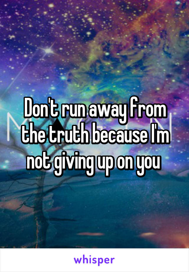 Don't run away from the truth because I'm not giving up on you 