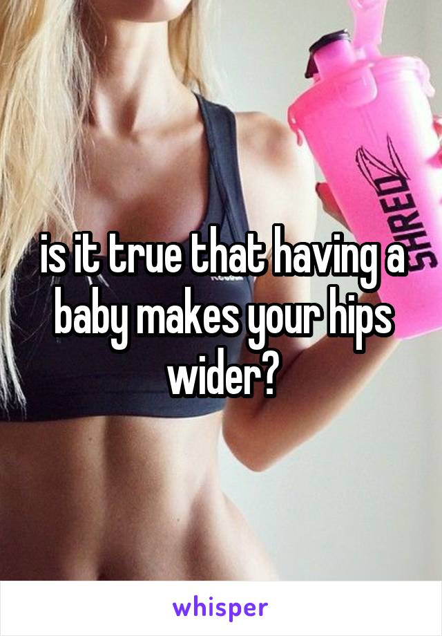 is it true that having a baby makes your hips wider?