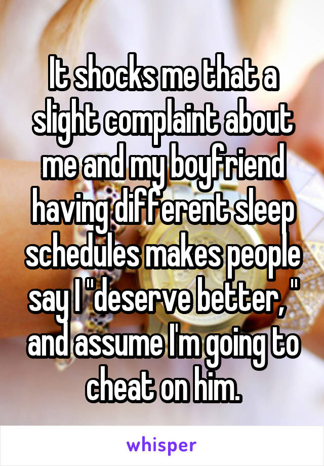 It shocks me that a slight complaint about me and my boyfriend having different sleep schedules makes people say I "deserve better, " and assume I'm going to cheat on him.