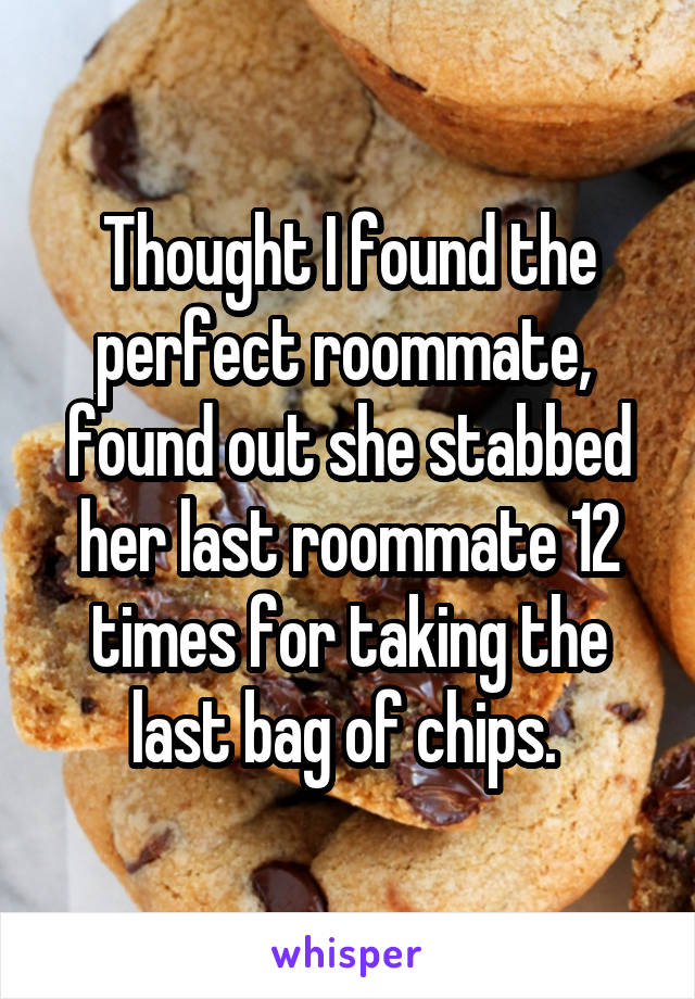 Thought I found the perfect roommate,  found out she stabbed her last roommate 12 times for taking the last bag of chips. 