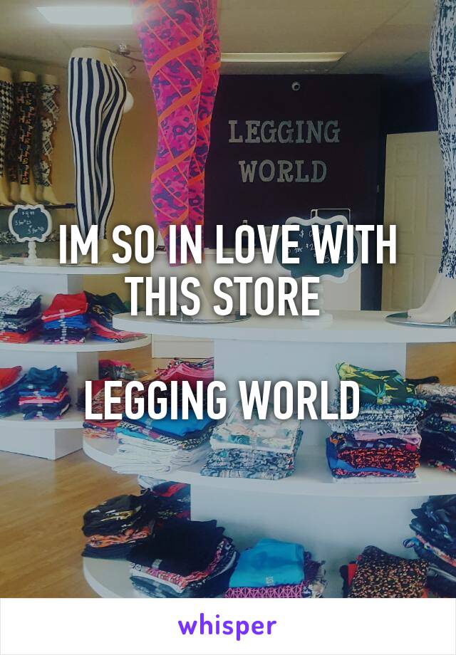 IM SO IN LOVE WITH THIS STORE 

LEGGING WORLD 