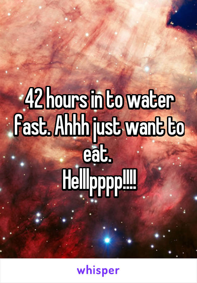 42 hours in to water fast. Ahhh just want to eat. 
Helllpppp!!!!