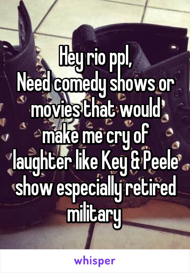 Hey rio ppl,
Need comedy shows or movies that would make me cry of laughter like Key & Peele show especially retired military 