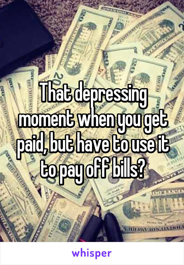 That depressing moment when you get paid, but have to use it to pay off bills😭