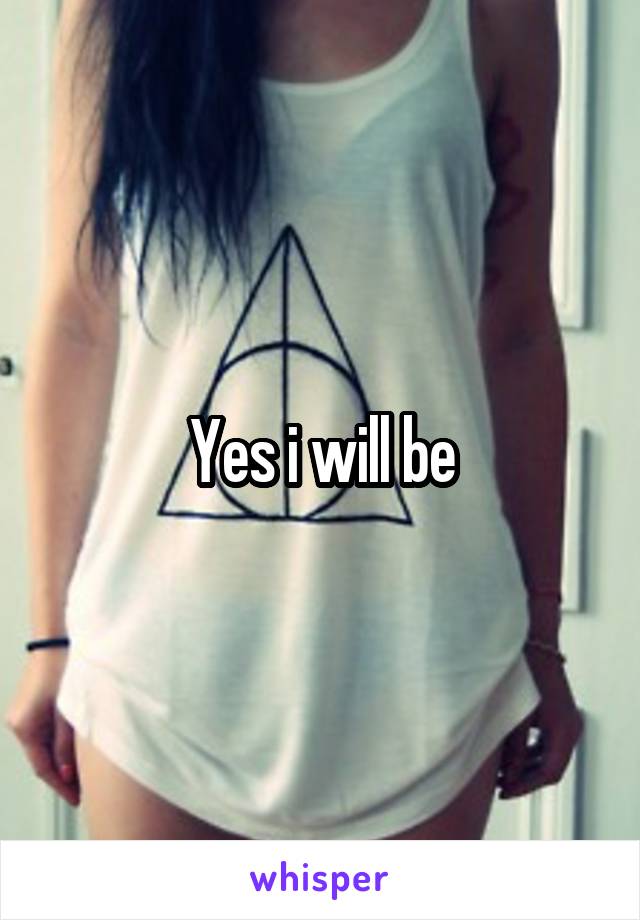 Yes i will be