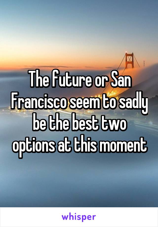 The future or San Francisco seem to sadly be the best two options at this moment