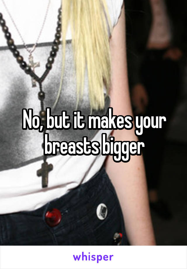 No, but it makes your breasts bigger