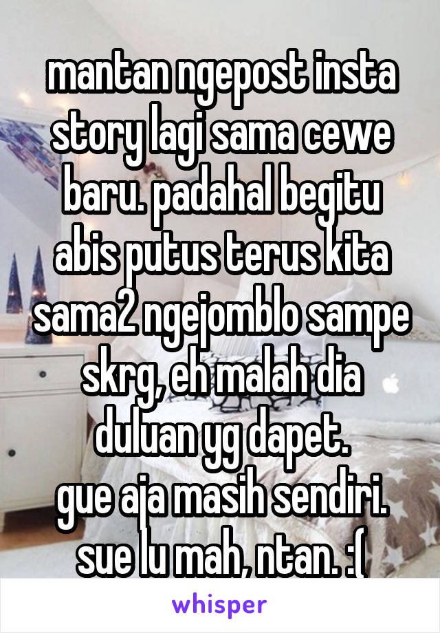 mantan ngepost insta story lagi sama cewe baru. padahal begitu abis putus terus kita sama2 ngejomblo sampe skrg, eh malah dia duluan yg dapet.
gue aja masih sendiri.
sue lu mah, ntan. :(