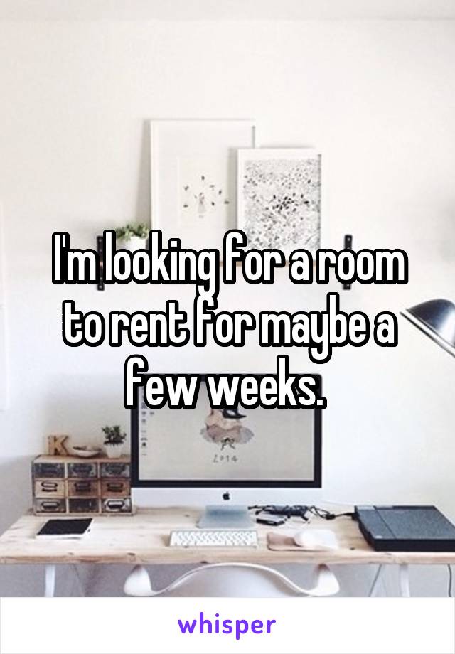 I'm looking for a room to rent for maybe a few weeks. 