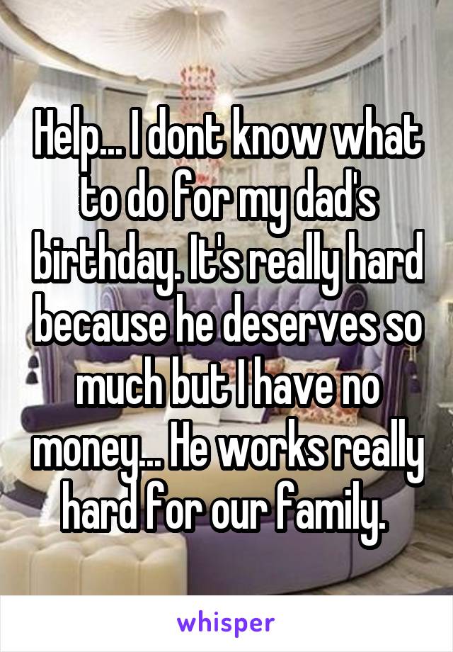 Help... I dont know what to do for my dad's birthday. It's really hard because he deserves so much but I have no money... He works really hard for our family. 