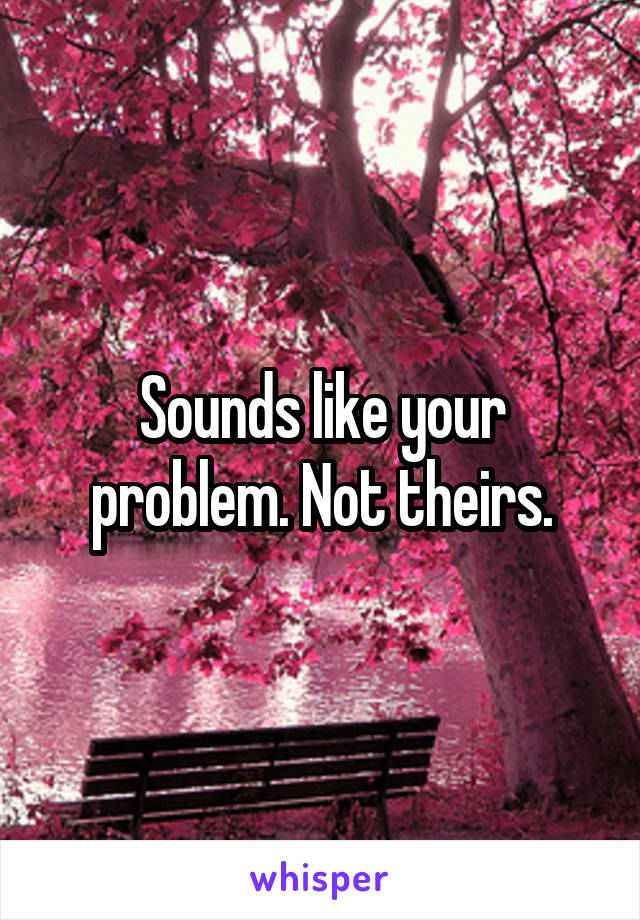 Sounds like your problem. Not theirs.