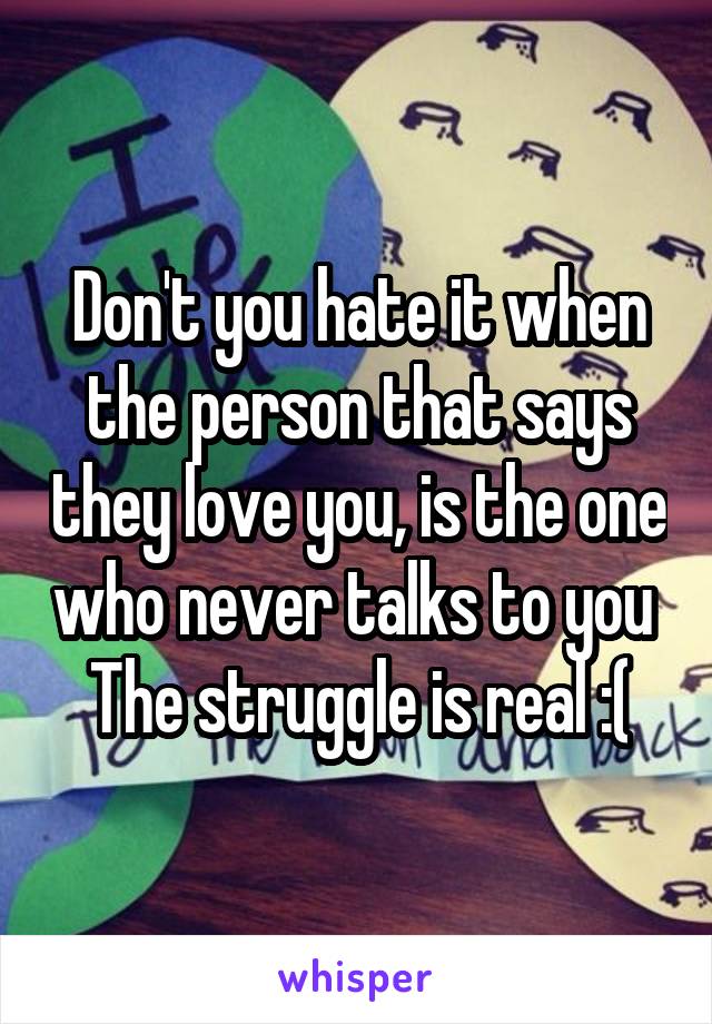 Don't you hate it when the person that says they love you, is the one who never talks to you 
The struggle is real :(