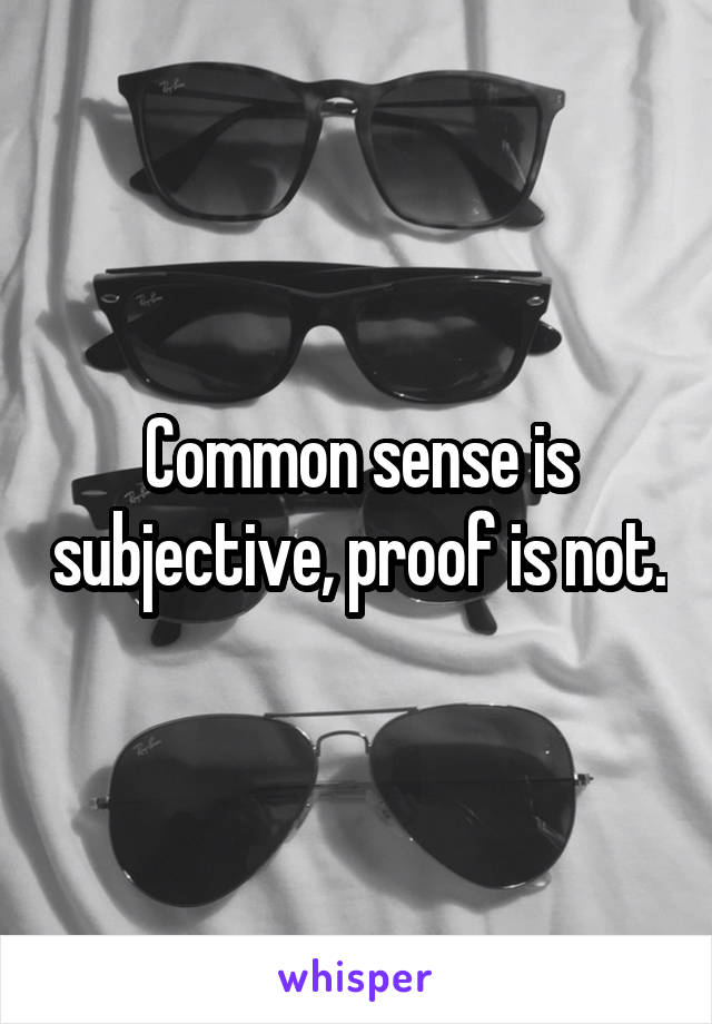 Common sense is subjective, proof is not.