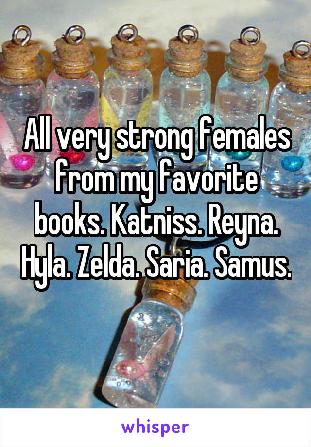 All very strong females from my favorite books. Katniss. Reyna. Hyla. Zelda. Saria. Samus. 