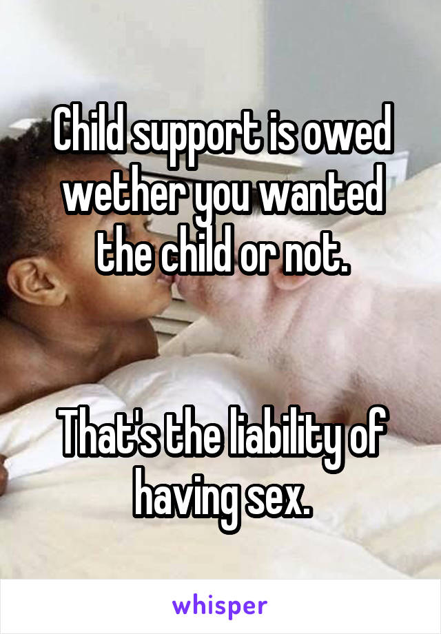 Child support is owed wether you wanted the child or not.


That's the liability of having sex.