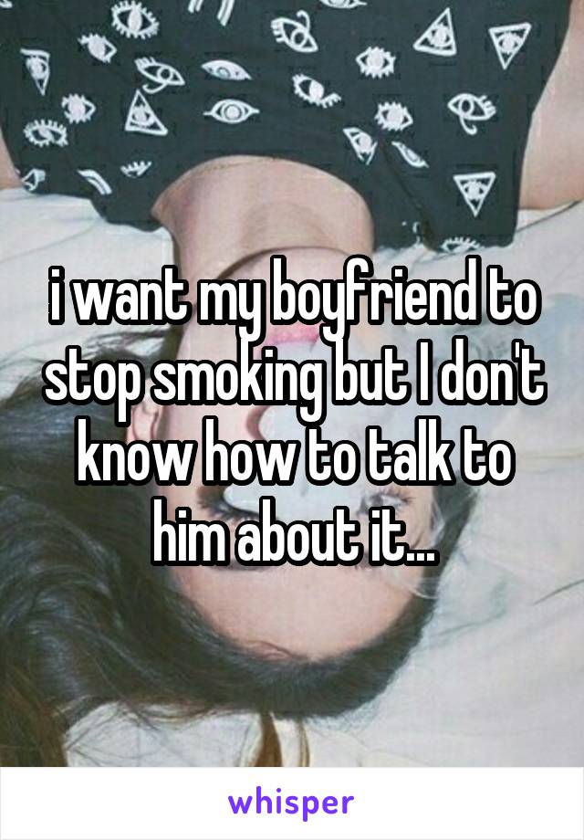 i want my boyfriend to stop smoking but I don't know how to talk to him about it...