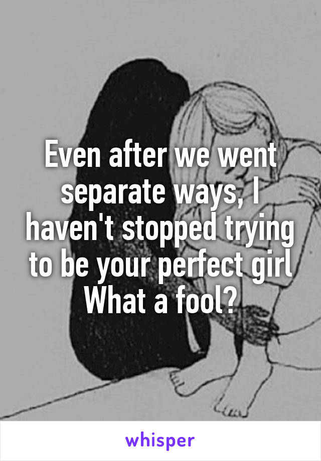 Even after we went separate ways, I haven't stopped trying to be your perfect girl
What a fool😂