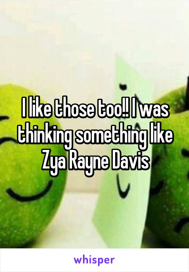 I like those too!! I was thinking something like Zya Rayne Davis