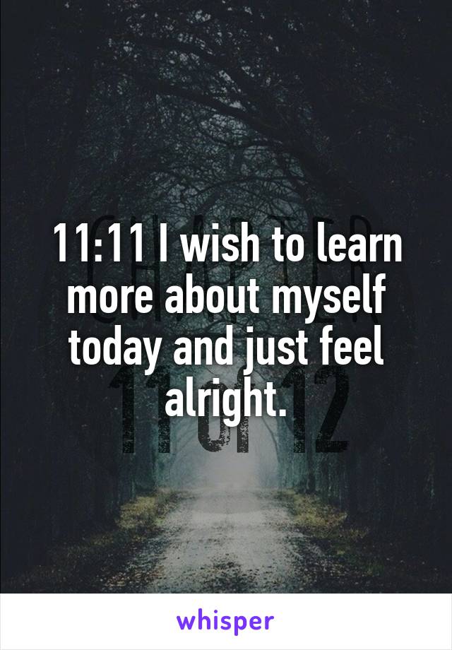 11:11 I wish to learn more about myself today and just feel alright.