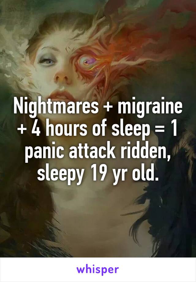 Nightmares + migraine + 4 hours of sleep = 1 panic attack ridden, sleepy 19 yr old.