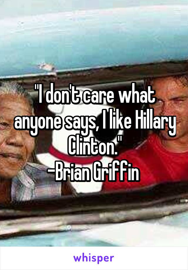 "I don't care what anyone says, I like Hillary Clinton."
-Brian Griffin 