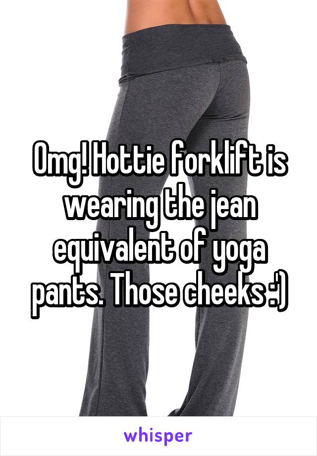 Omg! Hottie forklift is wearing the jean equivalent of yoga pants. Those cheeks :')