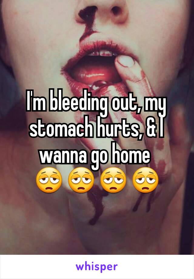 I'm bleeding out, my stomach hurts, & I wanna go home 
😩😩😩😩