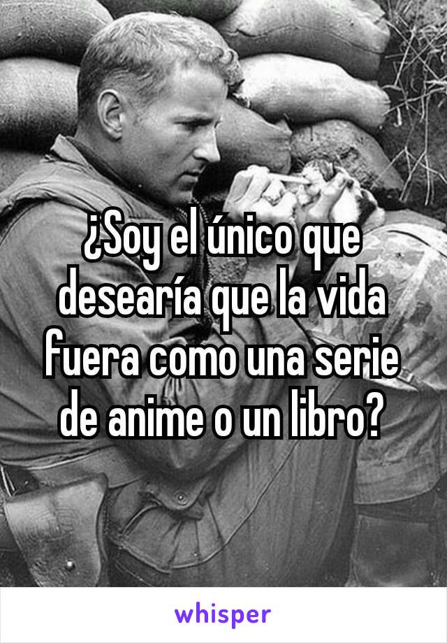 ¿Soy el único que desearía que la vida fuera como una serie de anime o un libro?