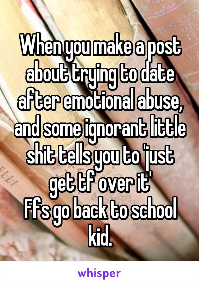 When you make a post about trying to date after emotional abuse, and some ignorant little shit tells you to 'just get tf over it'
Ffs go back to school kid.