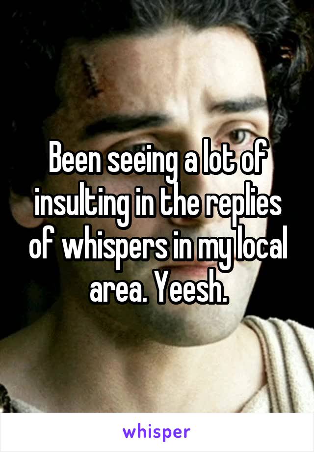 Been seeing a lot of insulting in the replies of whispers in my local area. Yeesh.