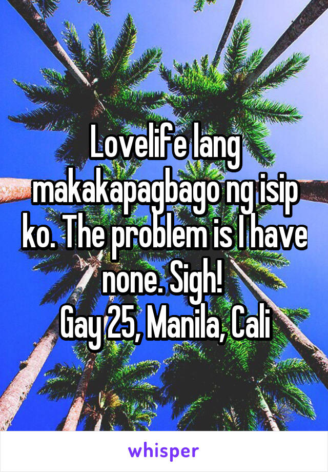 Lovelife lang makakapagbago ng isip ko. The problem is I have none. Sigh! 
Gay 25, Manila, Cali