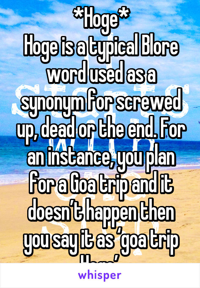 *Hoge*
Hoge is a typical Blore word used as a synonym for screwed up, dead or the end. For an instance, you plan for a Goa trip and it doesn’t happen then you say it as ‘goa trip Hoge’.