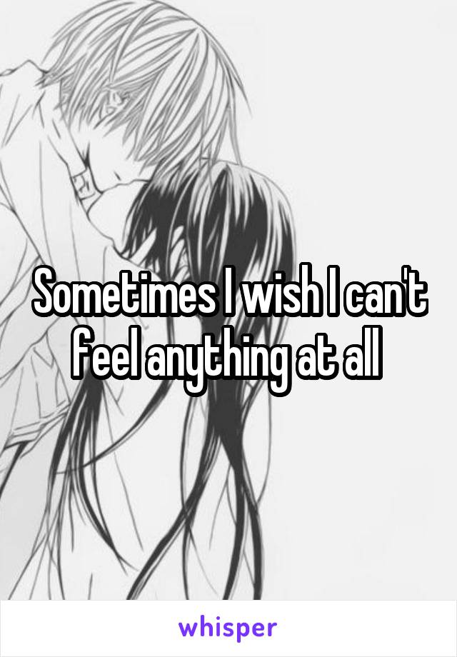 Sometimes I wish I can't feel anything at all 