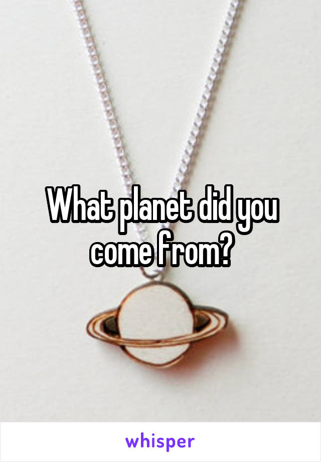 What planet did you come from?