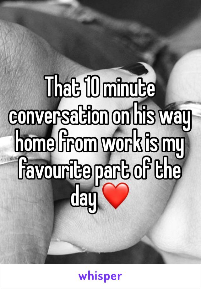 That 10 minute conversation on his way home from work is my favourite part of the day ❤️