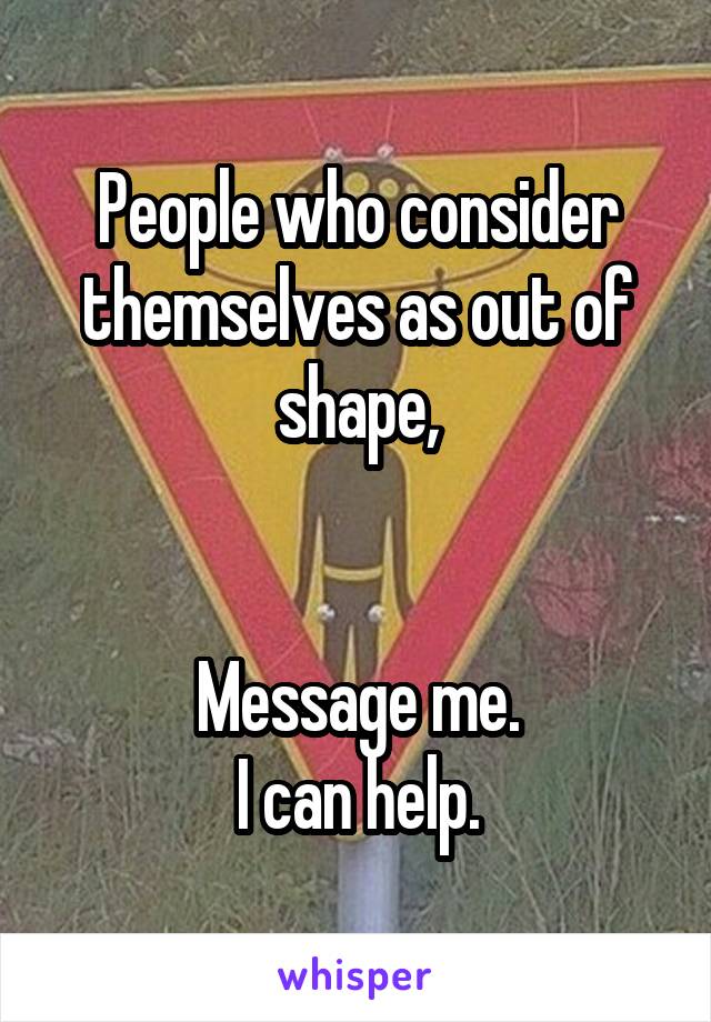 People who consider themselves as out of shape,


Message me.
I can help.