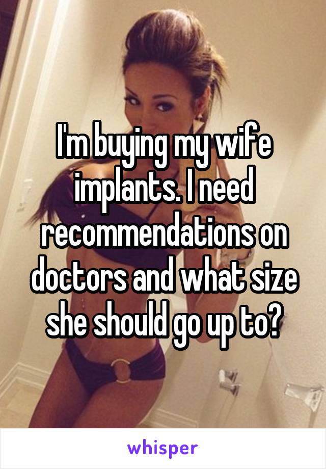 I'm buying my wife implants. I need recommendations on doctors and what size she should go up to?