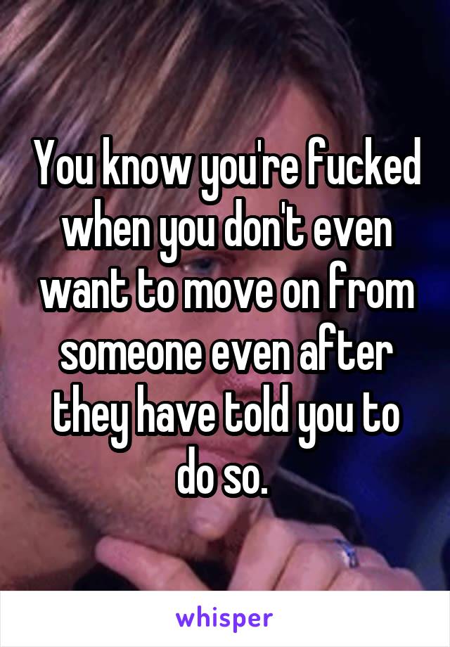 You know you're fucked when you don't even want to move on from someone even after they have told you to do so. 