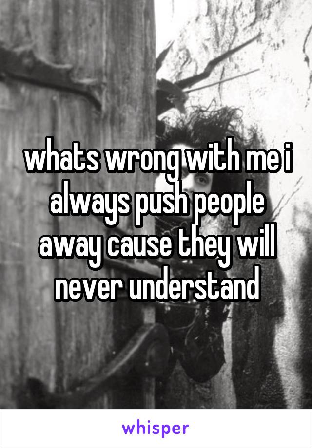 whats wrong with me i always push people away cause they will never understand