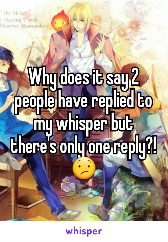 Why does it say 2 people have replied to my whisper but there's only one reply?! 😕